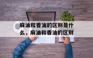 麻油和香油的区别是什么，麻油和香油的区别