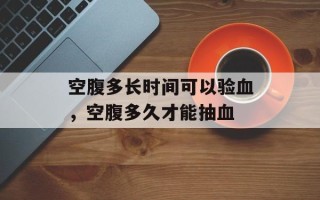 空腹多长时间可以验血，空腹多久才能抽血
