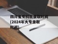 四川省专科批录取时间(2024年大专录取时间)