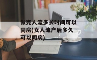 做完人流多长时间可以同房(女人流产后多久可以同房)