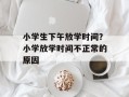 小学生下午放学时间？小学放学时间不正常的原因