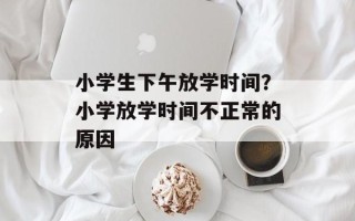 小学生下午放学时间？小学放学时间不正常的原因