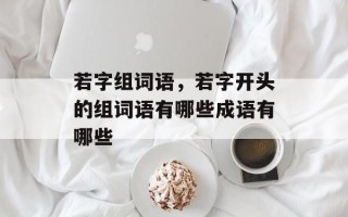 若字组词语，若字开头的组词语有哪些成语有哪些
