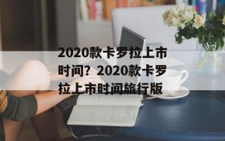 2020款卡罗拉上市时间？2020款卡罗拉上市时间旅行版