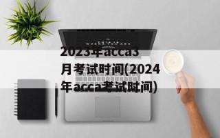 2023年acca3月考试时间(2024年acca考试时间)