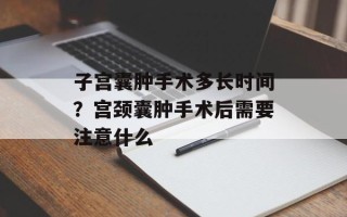 子宫囊肿手术多长时间？宫颈囊肿手术后需要注意什么