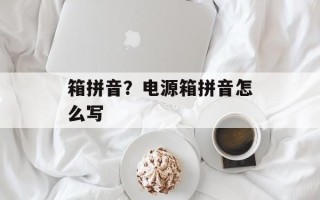 箱拼音？电源箱拼音怎么写