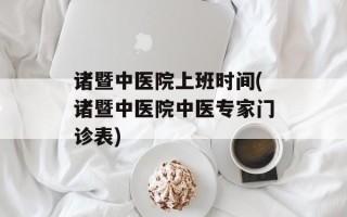 诸暨中医院上班时间(诸暨中医院中医专家门诊表)