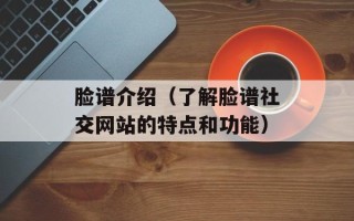脸谱介绍（了解脸谱社交网站的特点和功能）