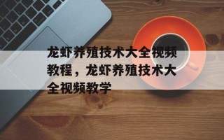 龙虾养殖技术大全视频教程，龙虾养殖技术大全视频教学