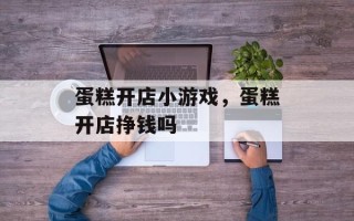 蛋糕开店小游戏，蛋糕开店挣钱吗