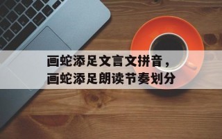 画蛇添足文言文拼音，画蛇添足朗读节奏划分