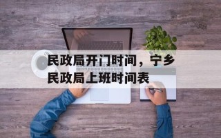 民政局开门时间，宁乡民政局上班时间表