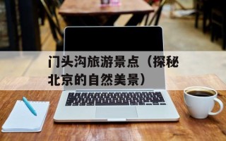 门头沟旅游景点（探秘北京的自然美景）