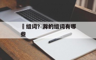 浢组词？滁的组词有哪些