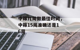 中筛几周做最佳时间，中筛15周准确还是16周