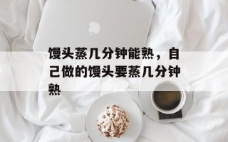 馒头蒸几分钟能熟，自己做的馒头要蒸几分钟熟