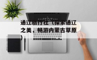 通辽旅行社（探索通辽之美，畅游内蒙古草原）