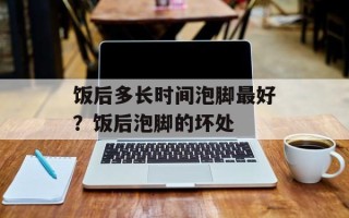 饭后多长时间泡脚最好？饭后泡脚的坏处