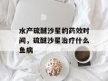 水产硫醚沙星的药效时间，硫醚沙星治疗什么鱼病