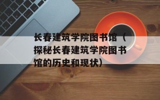 长春建筑学院图书馆（探秘长春建筑学院图书馆的历史和现状）
