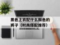 黑色上衣配什么颜色的裤子（时尚搭配推荐）