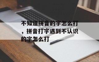 不知道拼音的字怎么打，拼音打字遇到不认识的字怎么打