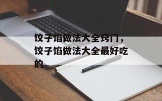 饺子馅做法大全窍门，饺子馅做法大全最好吃的