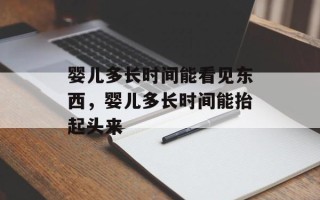 婴儿多长时间能看见东西，婴儿多长时间能抬起头来