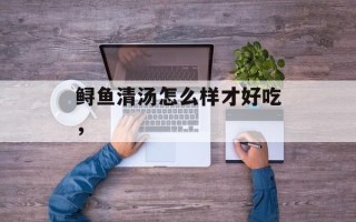 鲟鱼清汤怎么样才好吃，