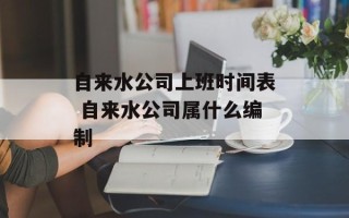 自来水公司上班时间表 自来水公司属什么编制