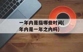 一年内是指哪些时间(年内是一年之内吗)