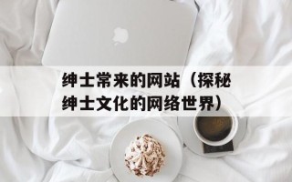 绅士常来的网站（探秘绅士文化的网络世界）