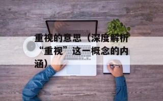 重视的意思（深度解析“重视”这一概念的内涵）