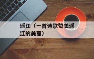 遥江（一首诗歌赞美遥江的美丽）