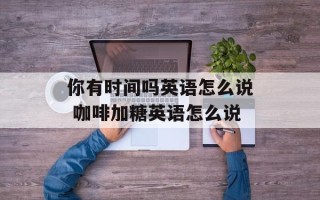 你有时间吗英语怎么说 咖啡加糖英语怎么说