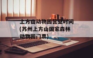 上方山动物园营业时间(苏州上方山国家森林动物园门票)