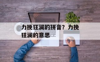 力挽狂澜的拼音？力挽狂澜的意思