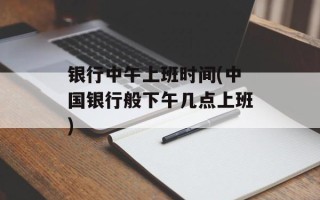 银行中午上班时间(中国银行般下午几点上班)