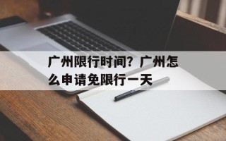 广州限行时间？广州怎么申请免限行一天