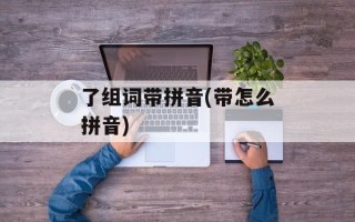 了组词带拼音(带怎么拼音)