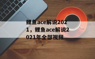 鲤鱼ace解说2021，鲤鱼ace解说2021年全部视频