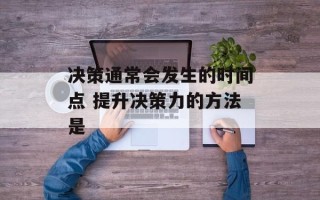 决策通常会发生的时间点 提升决策力的方法是