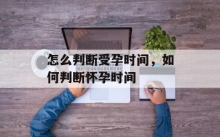 怎么判断受孕时间，如何判断怀孕时间