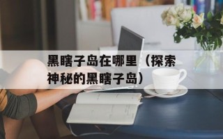 黑瞎子岛在哪里（探索神秘的黑瞎子岛）