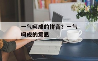 一气呵成的拼音？一气呵成的意思