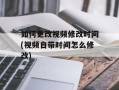 如何更改视频修改时间(视频自带时间怎么修改)