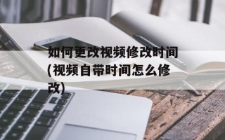 如何更改视频修改时间(视频自带时间怎么修改)