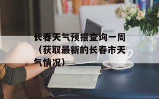 长春天气预报查询一周（获取最新的长春市天气情况）