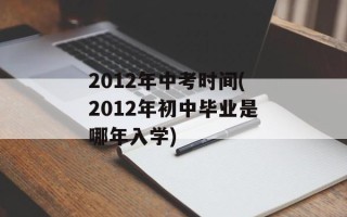 2012年中考时间(2012年初中毕业是哪年入学)
